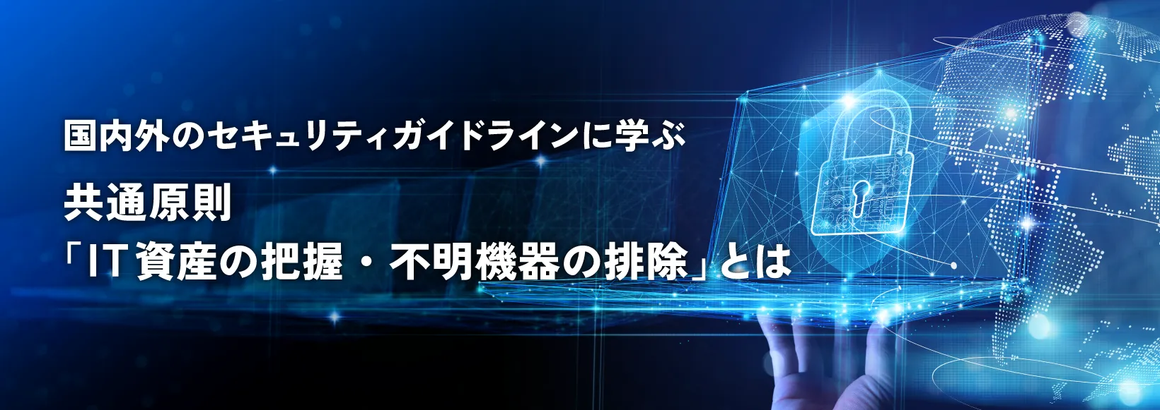 国内外のセキュリティガイドラインに学ぶ…共通原則「IT資産の把握・不明機器の排除」とは