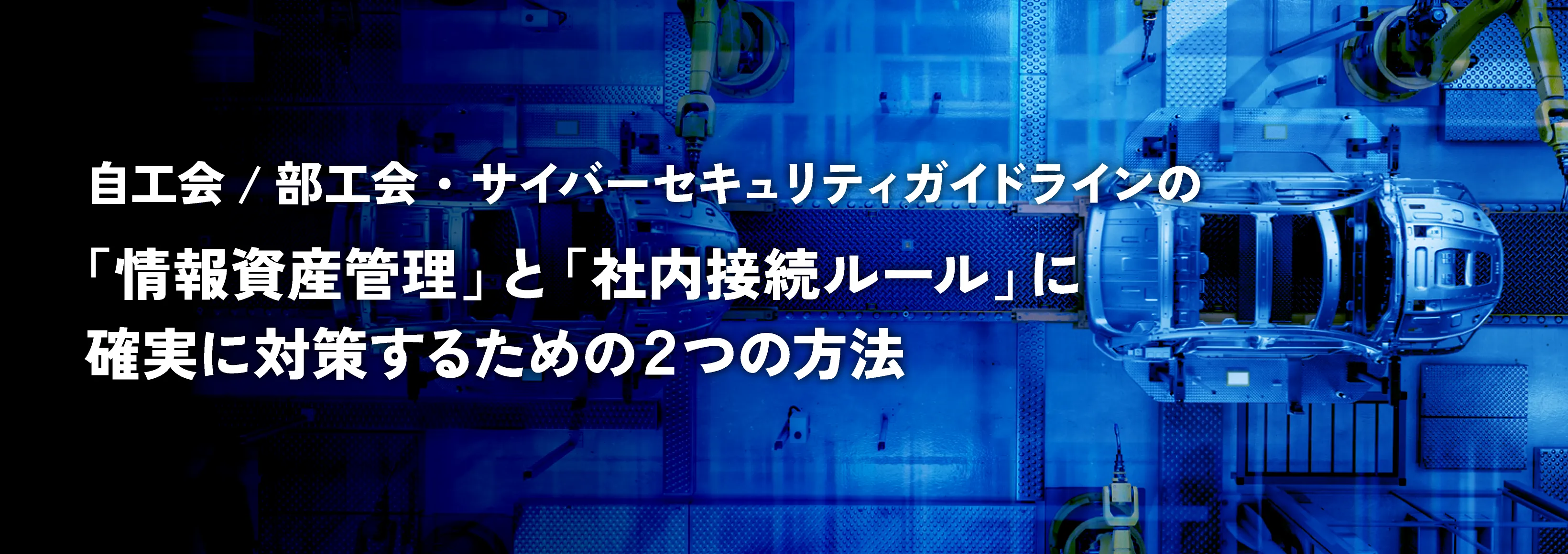 自工会/部工会・サイバーセキュリティガイドラインの「情報資産管理」と「社内接続ルール」に確実に対策するための2つの方法