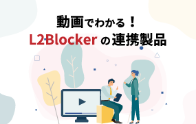 【お知らせ】L2Blocker と連携可能な製品をご紹介する動画を公開
